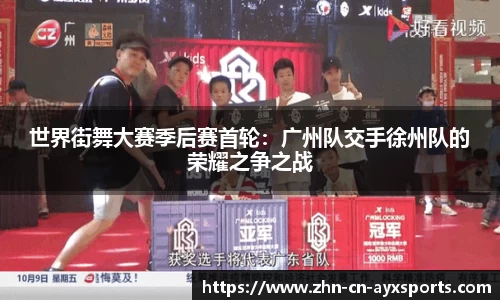 世界街舞大赛季后赛首轮：广州队交手徐州队的荣耀之争之战